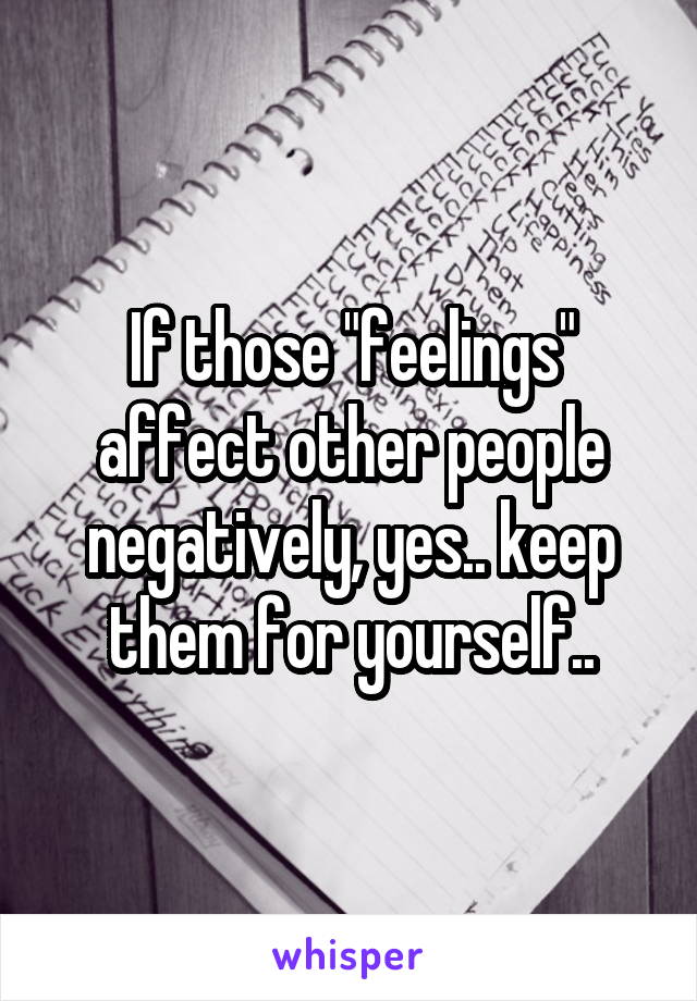 If those "feelings" affect other people negatively, yes.. keep them for yourself..
