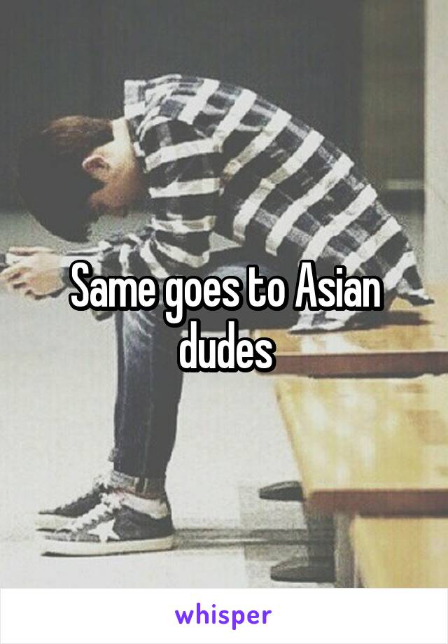 Same goes to Asian dudes