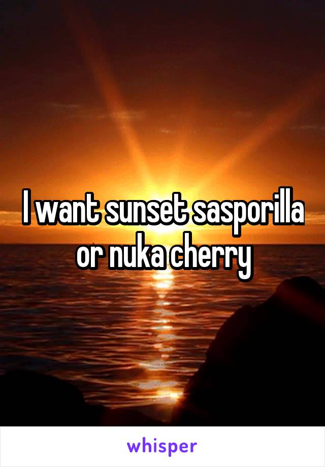 I want sunset sasporilla or nuka cherry