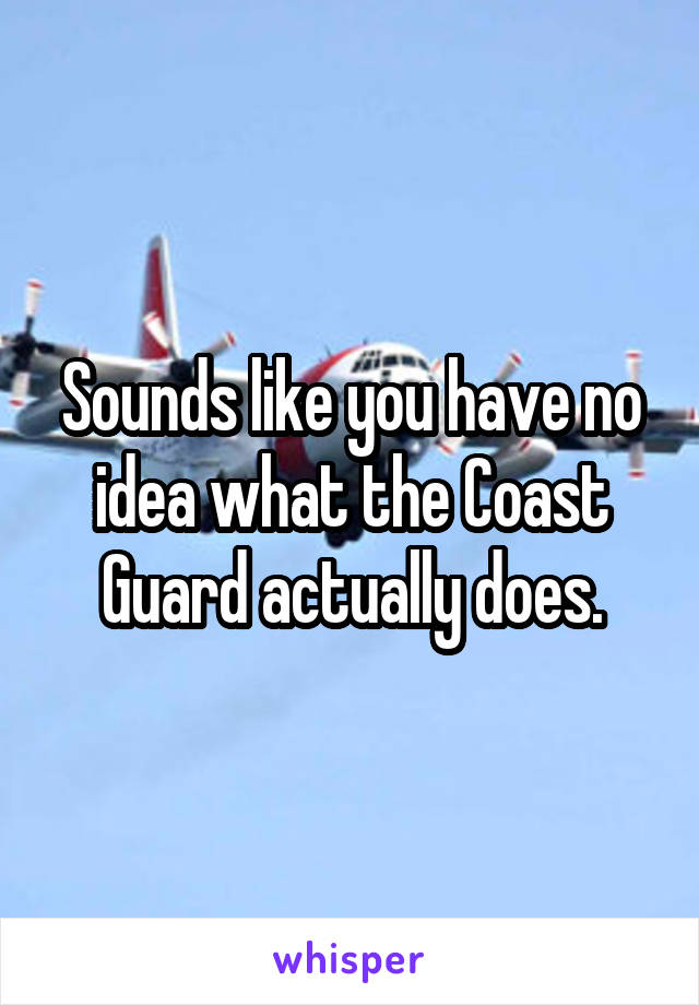 Sounds like you have no idea what the Coast Guard actually does.