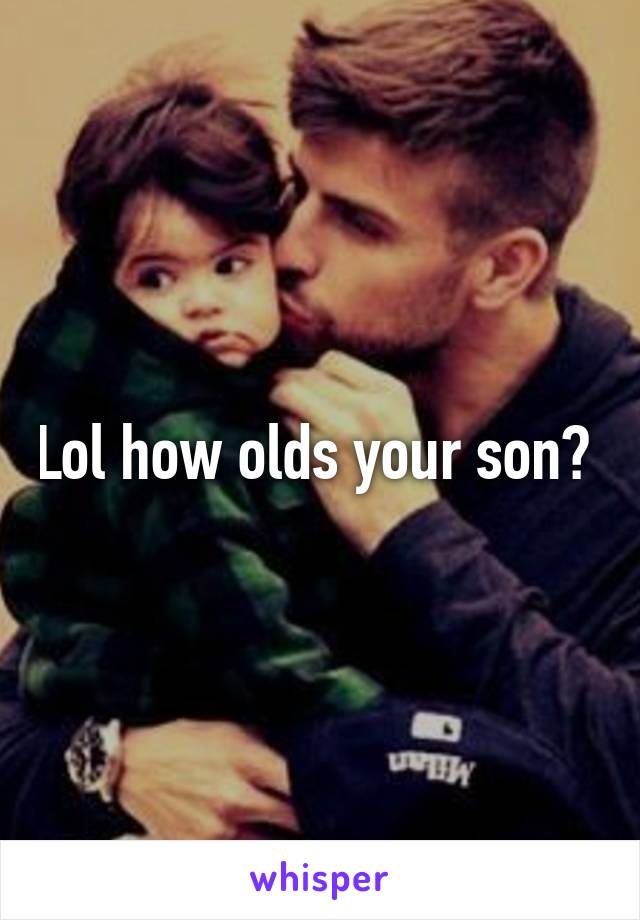 Lol how olds your son? 
