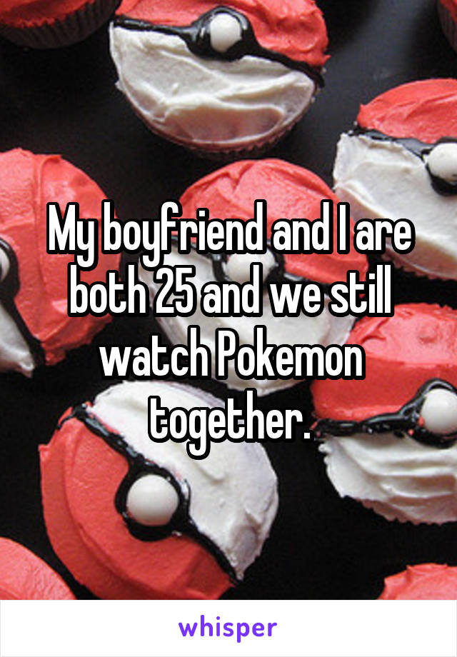 My boyfriend and I are both 25 and we still watch Pokemon together.