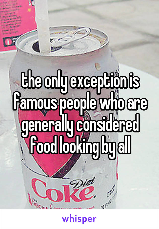 the only exception is famous people who are generally considered food looking by all