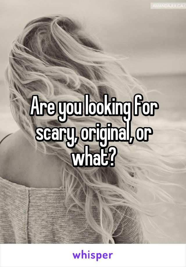 Are you looking for scary, original, or what?