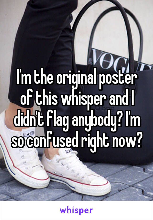I'm the original poster of this whisper and I didn't flag anybody? I'm so confused right now?