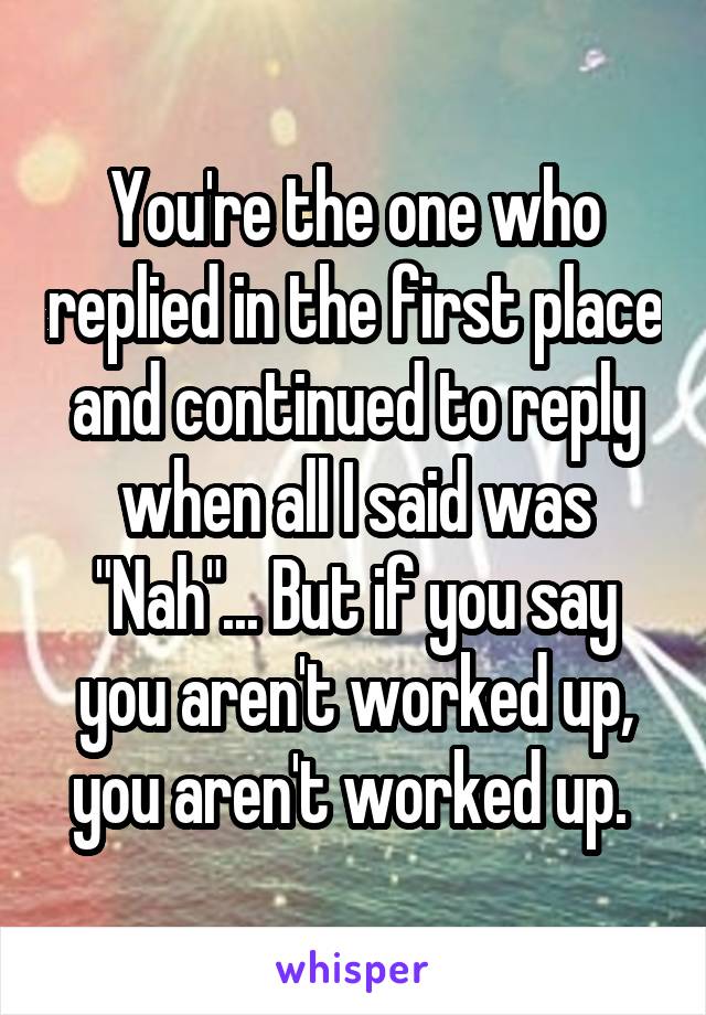 You're the one who replied in the first place and continued to reply when all I said was "Nah"... But if you say you aren't worked up, you aren't worked up. 