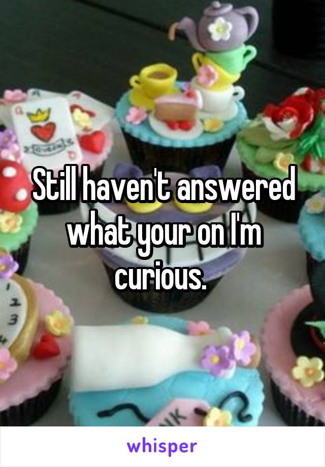 Still haven't answered what your on I'm curious. 