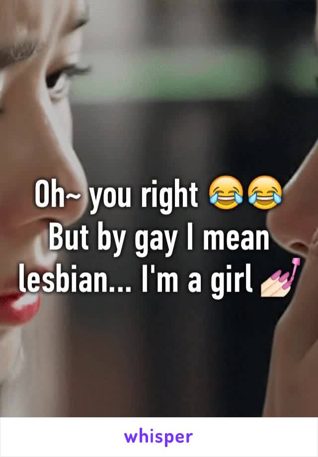 Oh~ you right 😂😂
But by gay I mean lesbian... I'm a girl 💅🏻