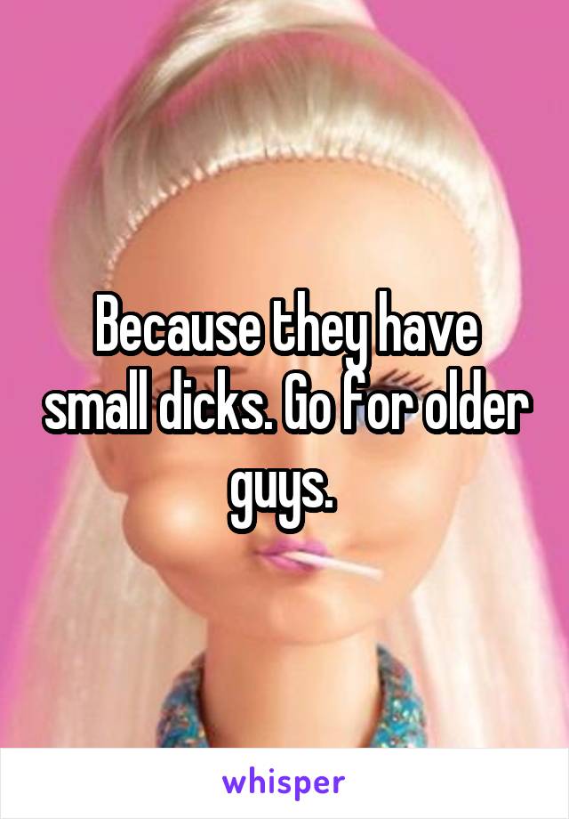 Because they have small dicks. Go for older guys. 