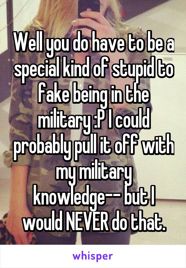 Well you do have to be a special kind of stupid to fake being in the military :P I could probably pull it off with my military knowledge-- but I would NEVER do that.