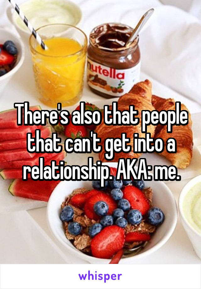 There's also that people that can't get into a relationship. AKA: me.
