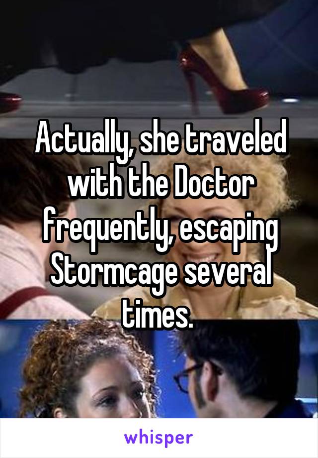 Actually, she traveled with the Doctor frequently, escaping Stormcage several times. 