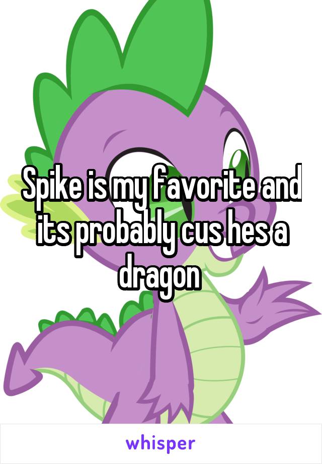 Spike is my favorite and its probably cus hes a dragon 