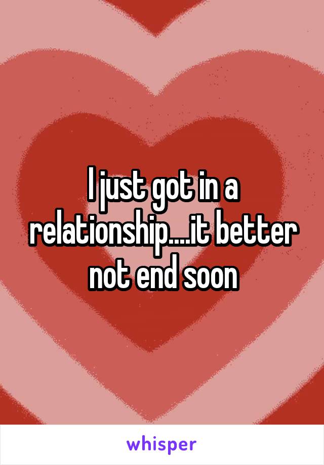 I just got in a relationship....it better not end soon
