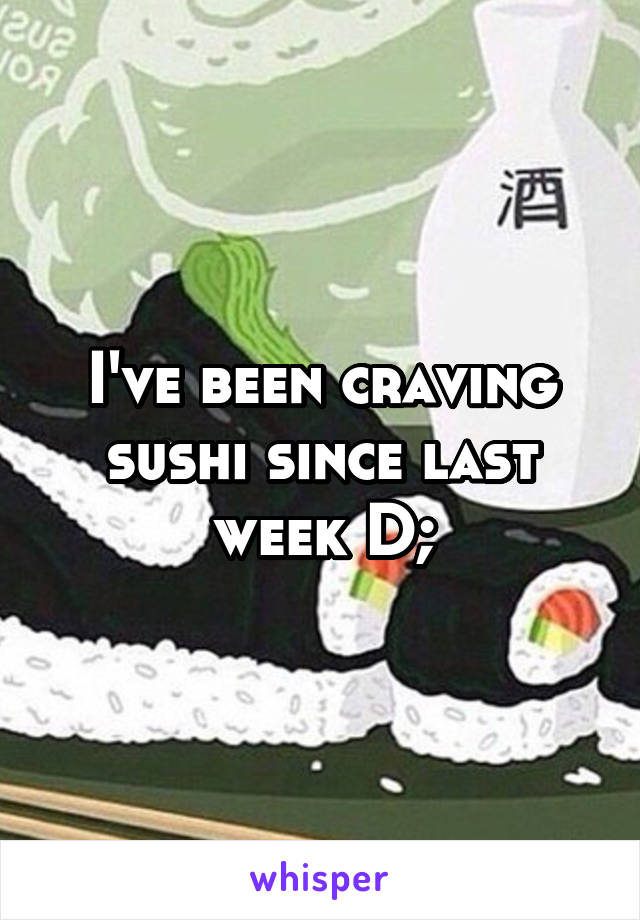 I've been craving sushi since last week D;