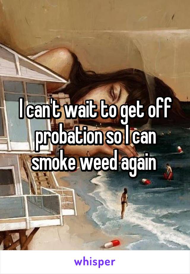 I can't wait to get off probation so I can smoke weed again 