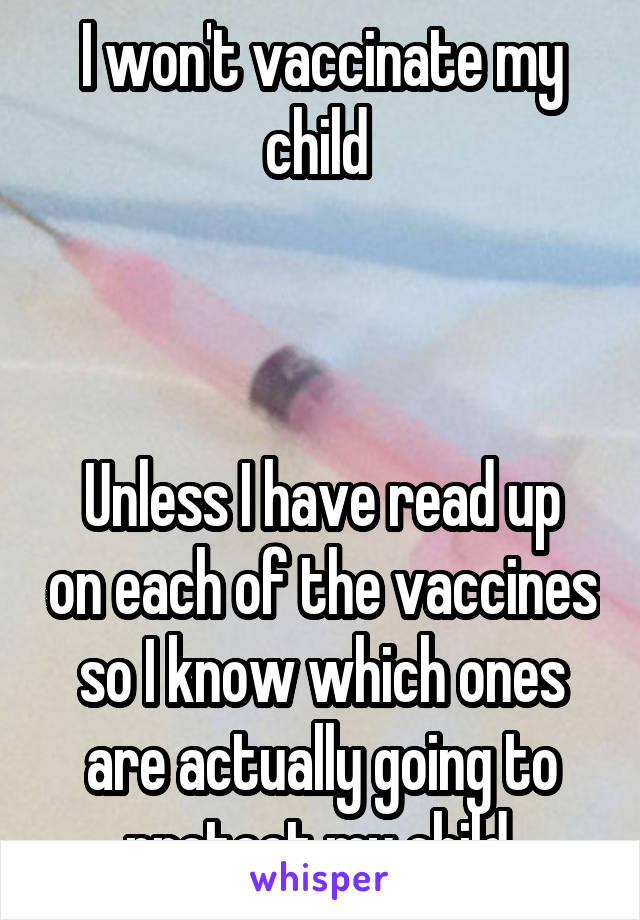 I won't vaccinate my child 



Unless I have read up on each of the vaccines so I know which ones are actually going to protect my child.