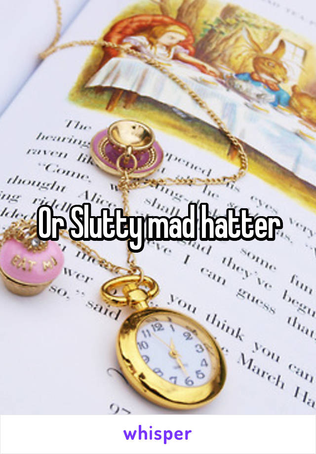 Or Slutty mad hatter