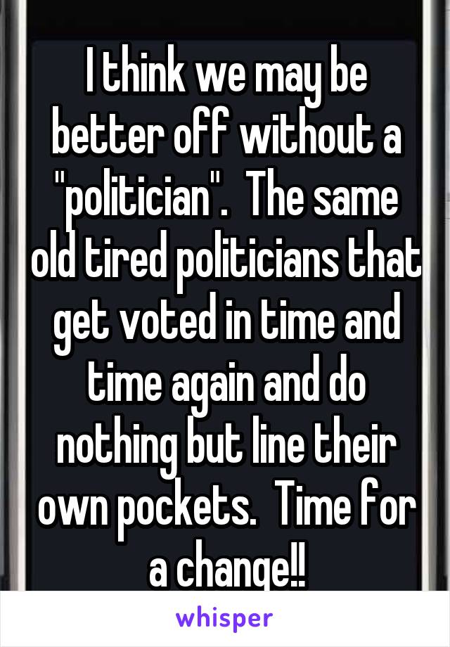I think we may be better off without a "politician".  The same old tired politicians that get voted in time and time again and do nothing but line their own pockets.  Time for a change!!