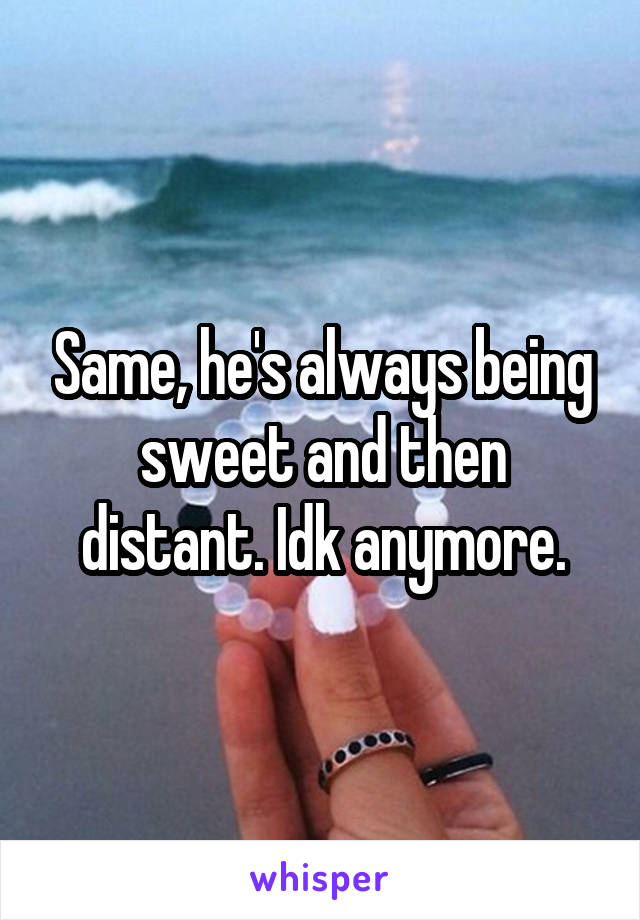 Same, he's always being sweet and then distant. Idk anymore.
