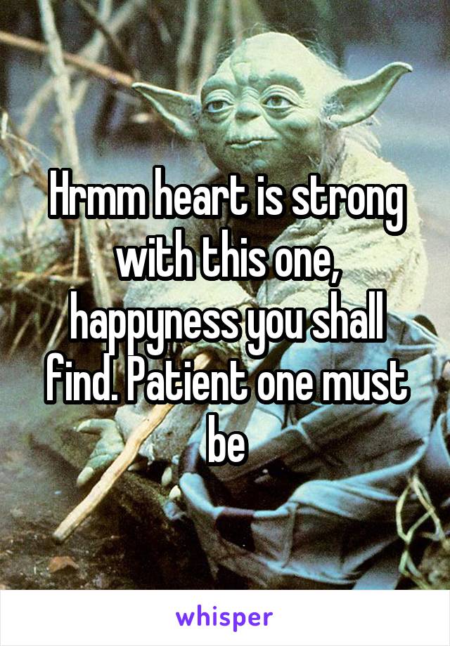 Hrmm heart is strong with this one, happyness you shall find. Patient one must be