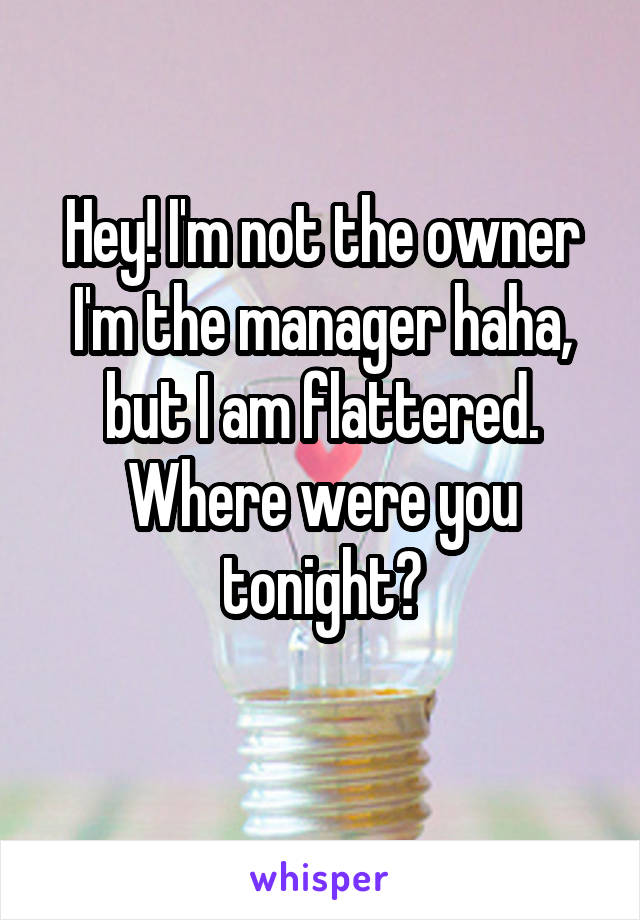 Hey! I'm not the owner I'm the manager haha, but I am flattered. Where were you tonight?
