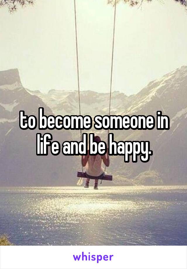 to become someone in life and be happy.