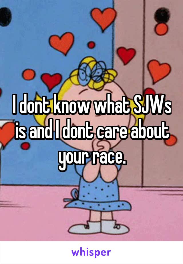 I dont know what SJWs is and I dont care about your race.