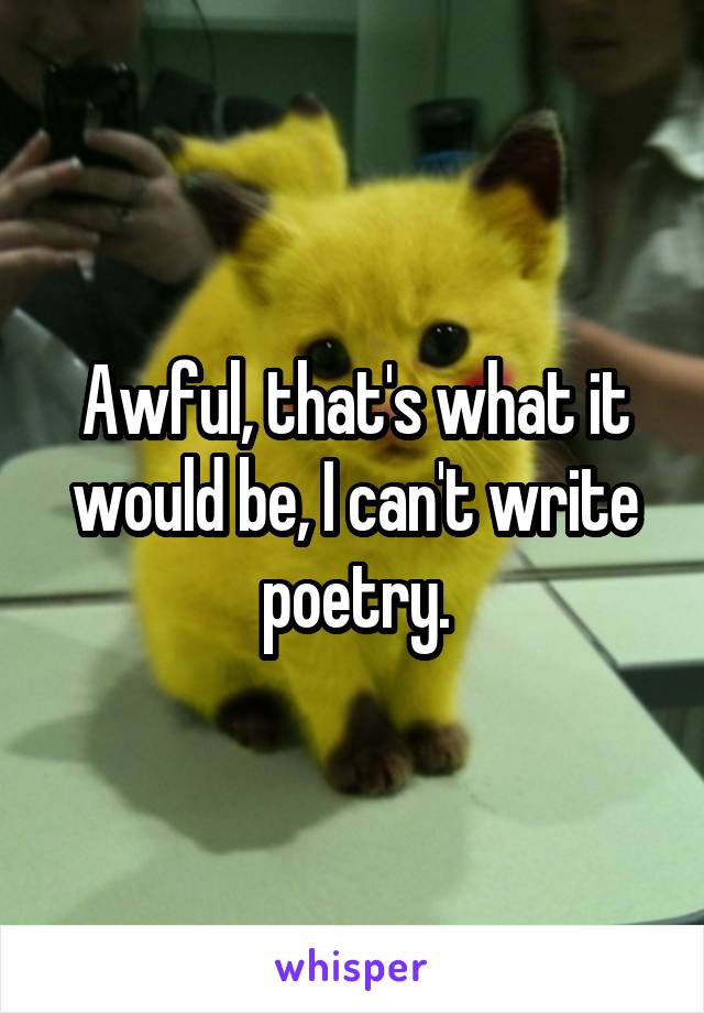 Awful, that's what it would be, I can't write poetry.