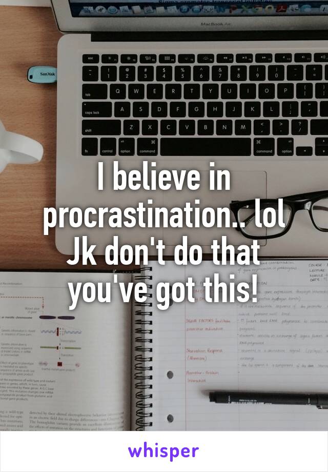 I believe in procrastination.. lol
Jk don't do that you've got this!
