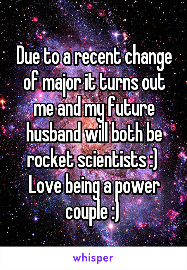 Due to a recent change of major it turns out me and my future husband will both be rocket scientists :) 
Love being a power couple :) 