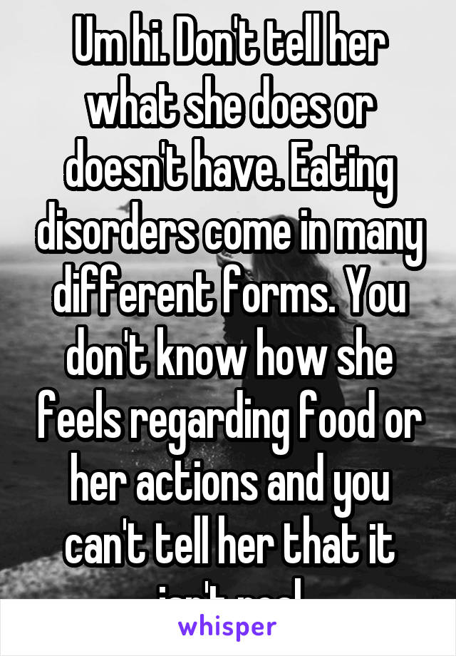 Um hi. Don't tell her what she does or doesn't have. Eating disorders come in many different forms. You don't know how she feels regarding food or her actions and you can't tell her that it isn't real