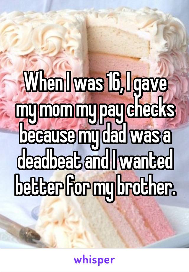 When I was 16, I gave my mom my pay checks because my dad was a deadbeat and I wanted better for my brother.