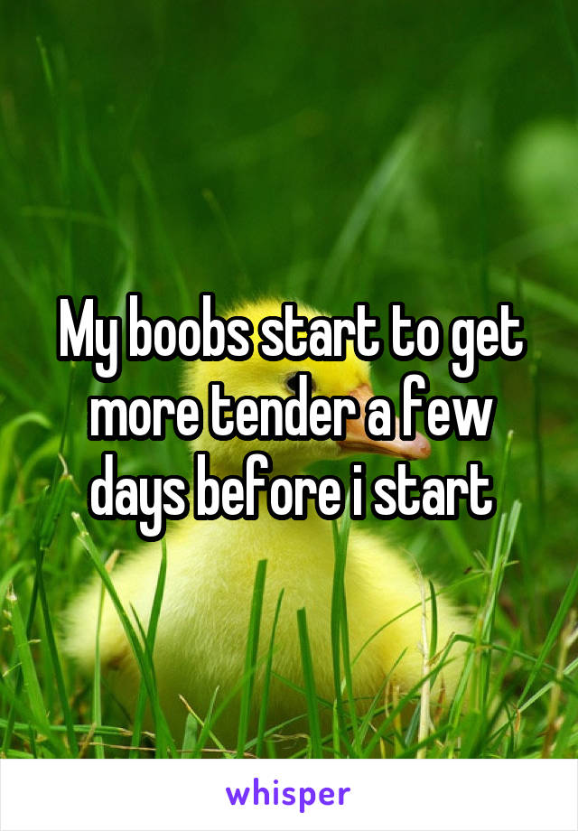 My boobs start to get more tender a few days before i start