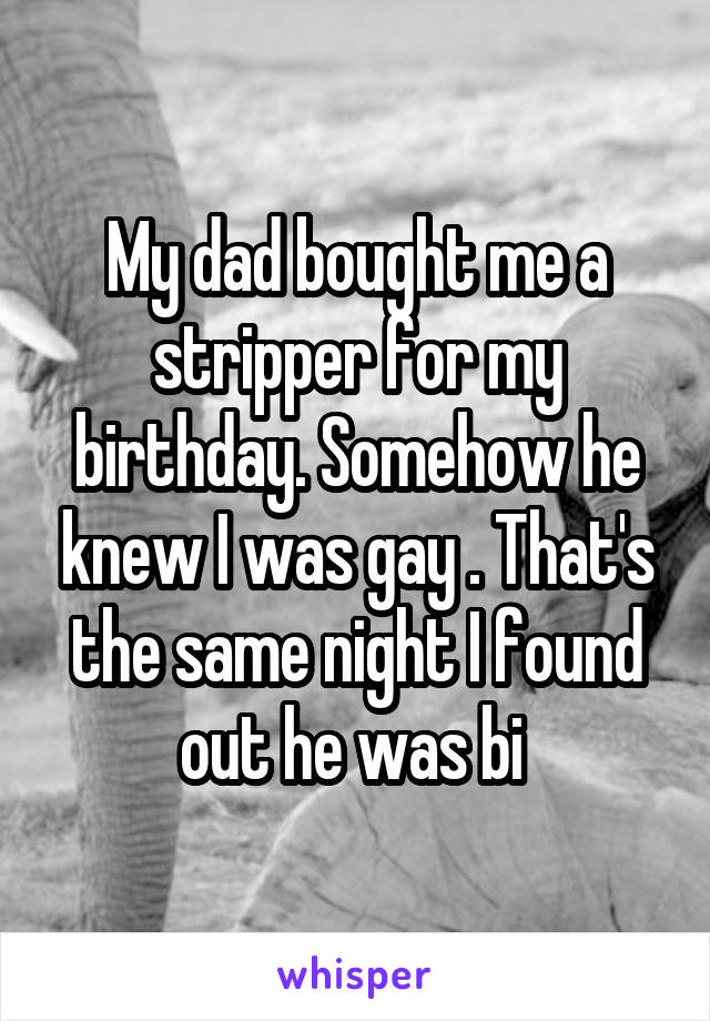 My dad bought me a stripper for my birthday. Somehow he knew I was gay . That's the same night I found out he was bi 