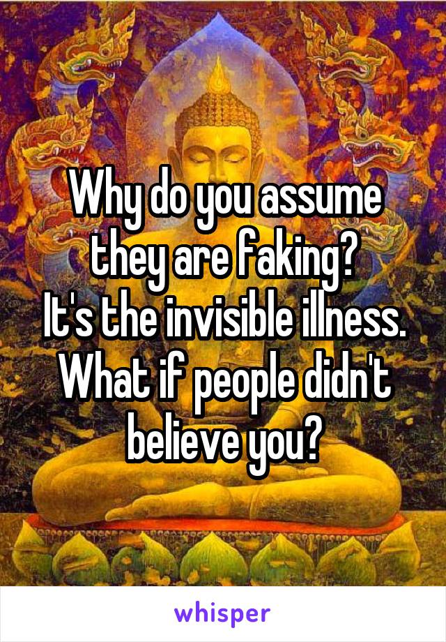 Why do you assume they are faking?
It's the invisible illness.
What if people didn't believe you?