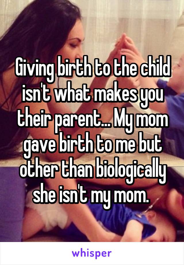 Giving birth to the child isn't what makes you their parent... My mom gave birth to me but other than biologically she isn't my mom. 