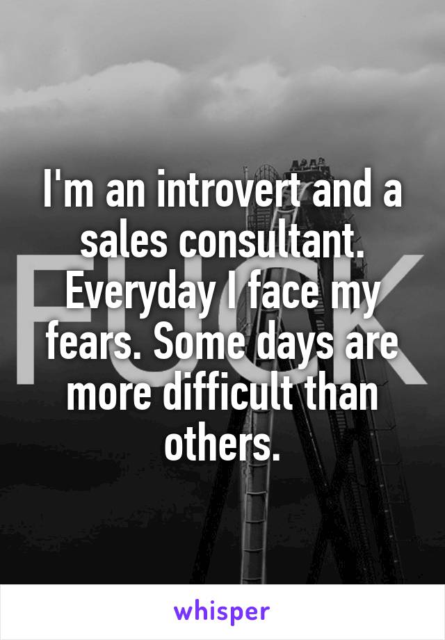 I'm an introvert and a sales consultant. Everyday I face my fears. Some days are more difficult than others.