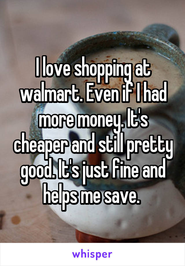 I love shopping at walmart. Even if I had more money. It's cheaper and still pretty good. It's just fine and helps me save. 