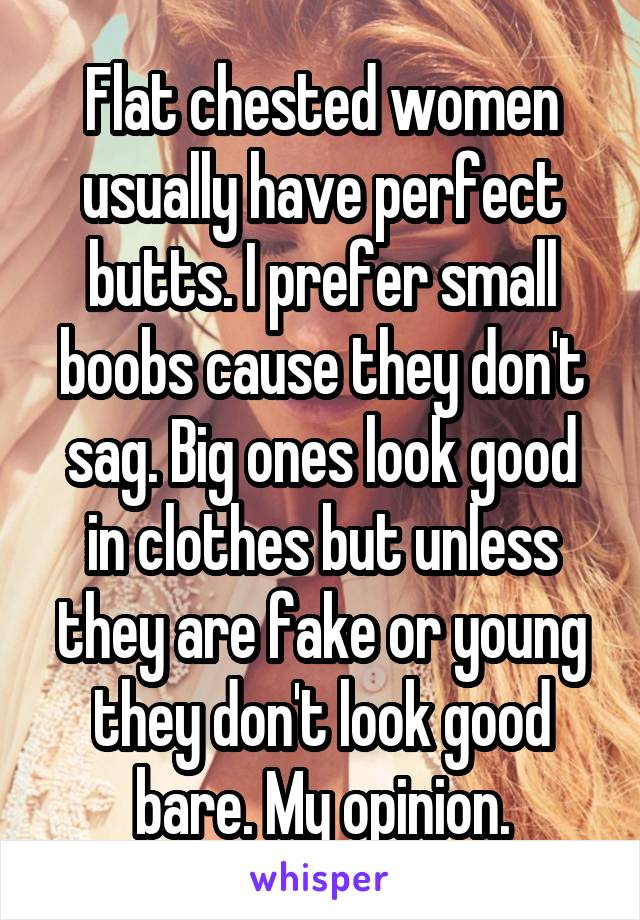 Flat chested women usually have perfect butts. I prefer small boobs cause they don't sag. Big ones look good in clothes but unless they are fake or young they don't look good bare. My opinion.