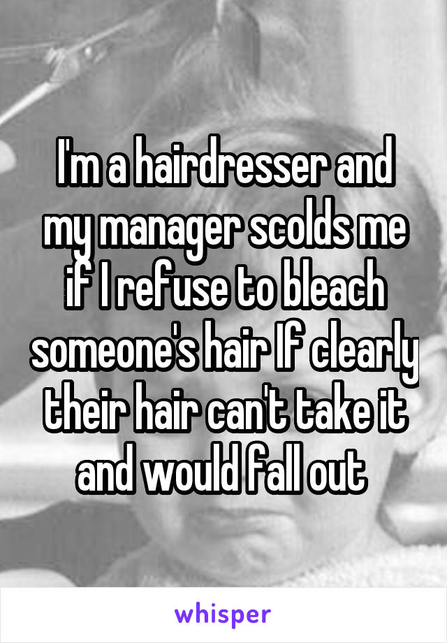 I'm a hairdresser and my manager scolds me if I refuse to bleach someone's hair If clearly their hair can't take it and would fall out 