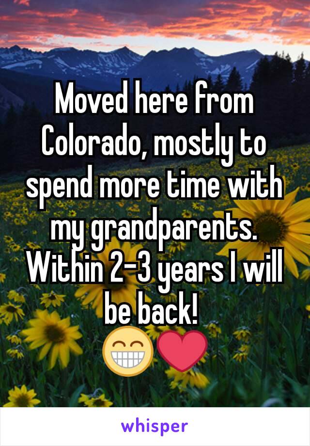Moved here from Colorado, mostly to spend more time with my grandparents. Within 2-3 years I will be back! 
😁❤