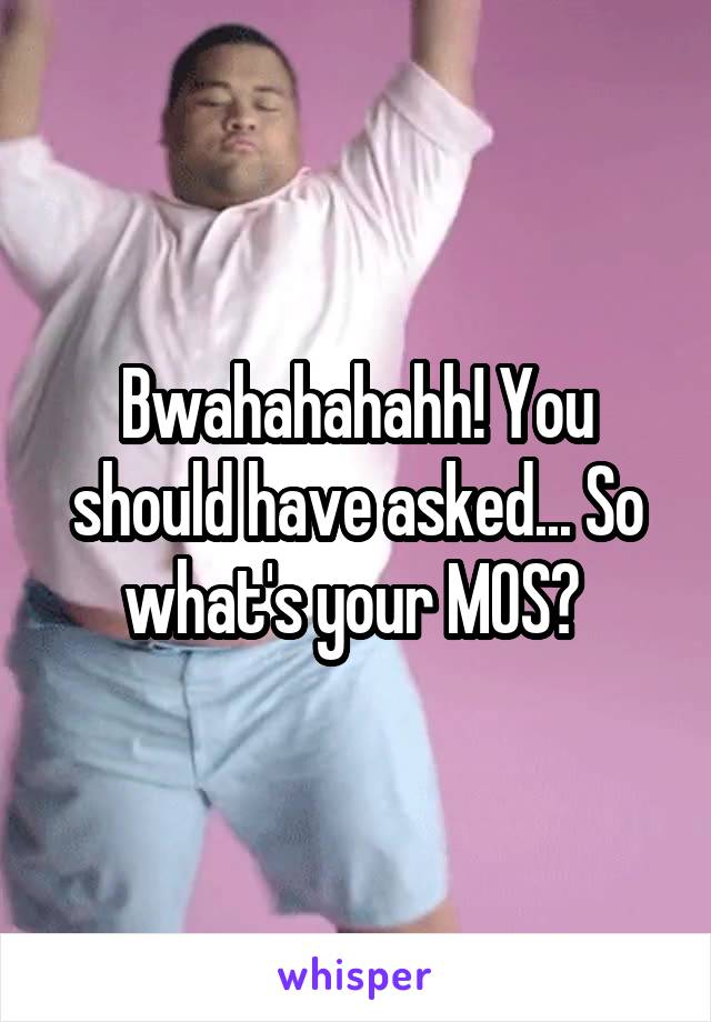 Bwahahahahh! You should have asked... So what's your MOS? 