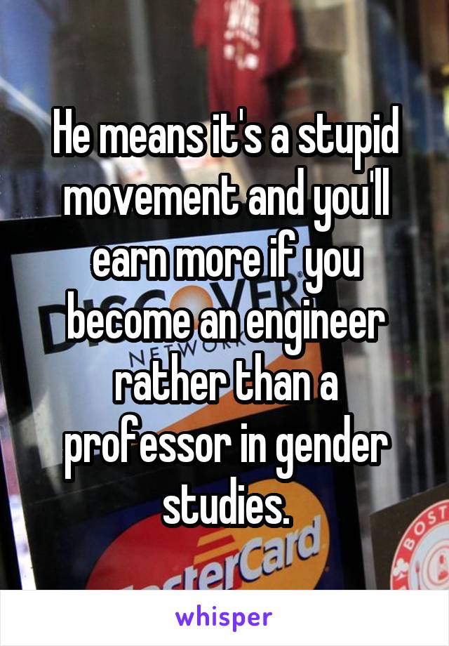 He means it's a stupid movement and you'll earn more if you become an engineer rather than a professor in gender studies.