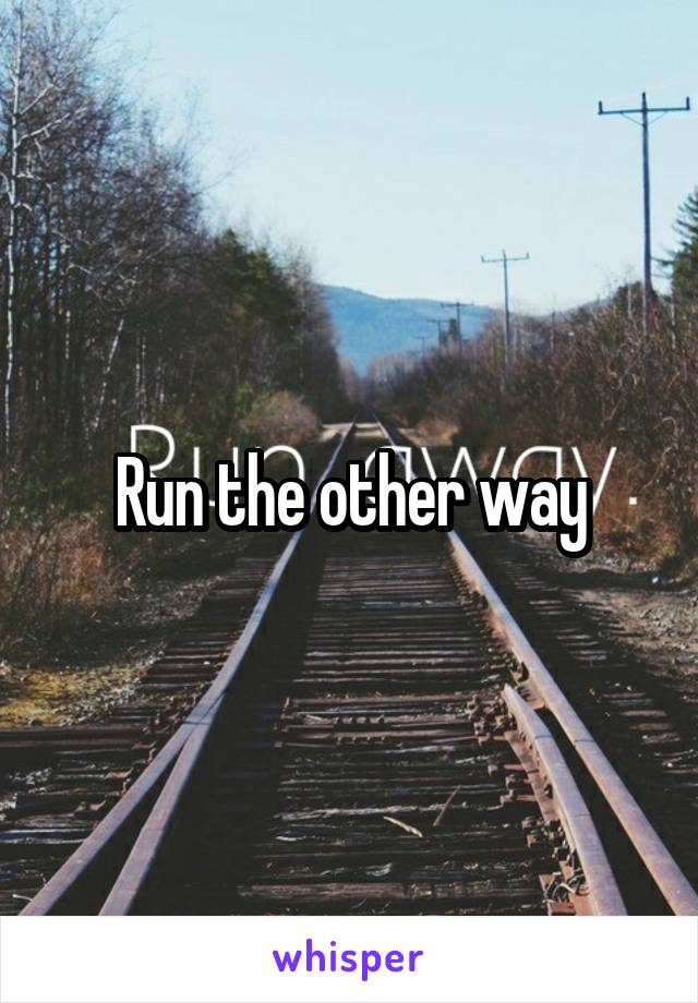 Run the other way