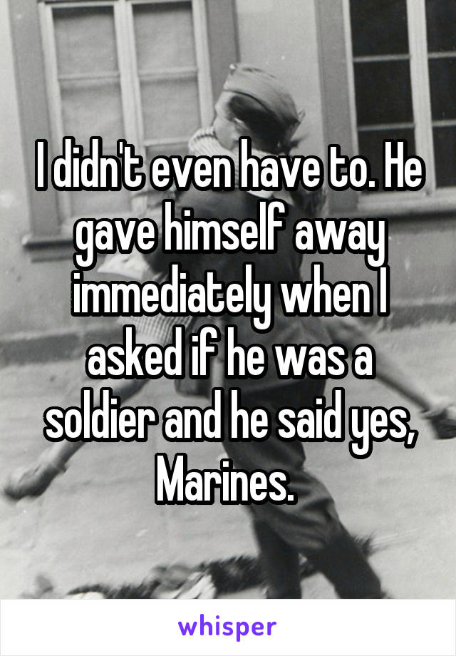 I didn't even have to. He gave himself away immediately when I asked if he was a soldier and he said yes, Marines. 