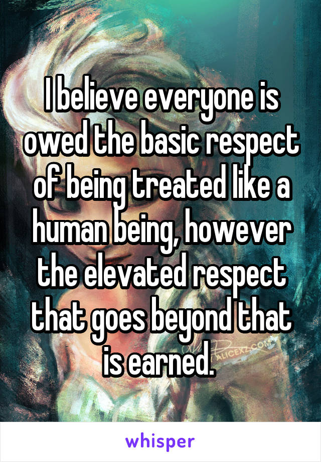 I believe everyone is owed the basic respect of being treated like a human being, however the elevated respect that goes beyond that is earned. 