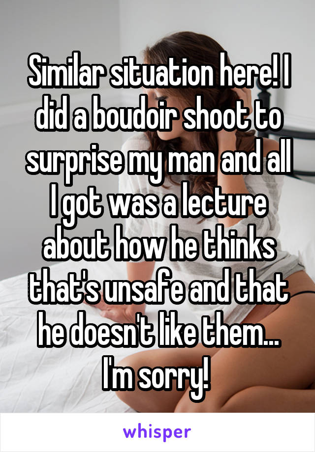Similar situation here! I did a boudoir shoot to surprise my man and all I got was a lecture about how he thinks that's unsafe and that he doesn't like them... I'm sorry! 