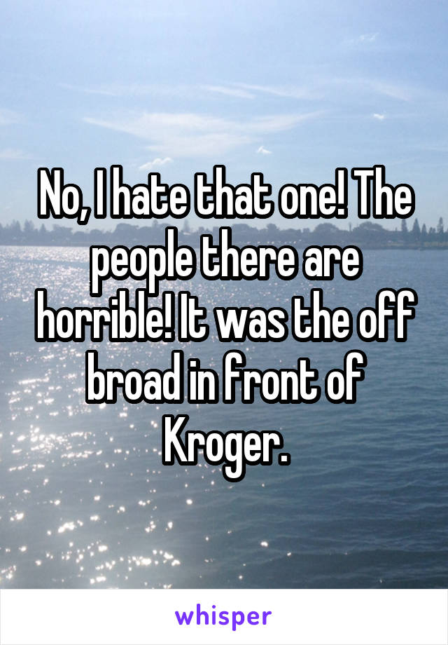 No, I hate that one! The people there are horrible! It was the off broad in front of Kroger.