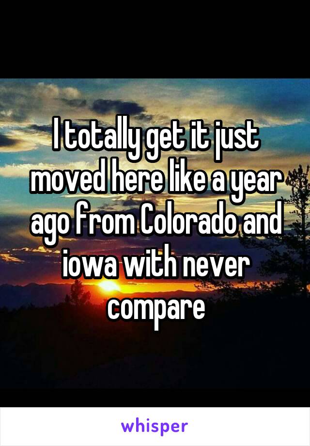 I totally get it just moved here like a year ago from Colorado and iowa with never compare